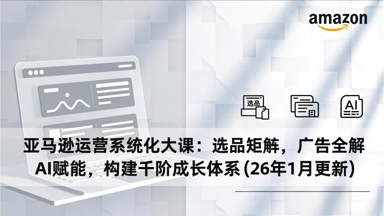 亚马逊运营系统化大课:选品矩阵,广告全解,AI赋能,构建千阶成长体系(26年1月更新-小目标云网创