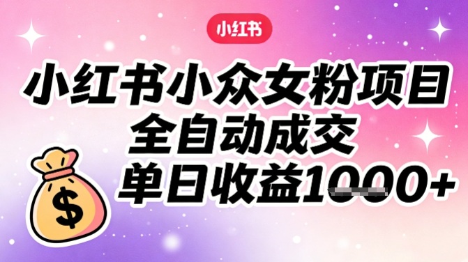 小红书小众女粉项目,全自动成交,单日收益多张-小目标云网创