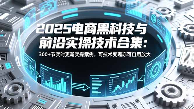 2025电商黑科技与前沿实操技术合集:300+节实时更新实操案例,可技术变现亦可自用放大-小目标云网创