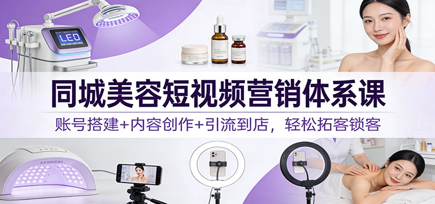 同城美容短视频营销体系课:账号搭建+内容创作+引流到店,轻松拓客锁客-小目标云网创